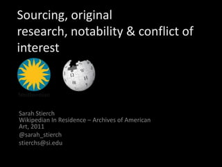 Sourcing, original research, notability & conflict of interest Sarah StierchWikipedian In Residence – Archives of American Art, 2011 @sarah_stierch stierchs@si.edu 