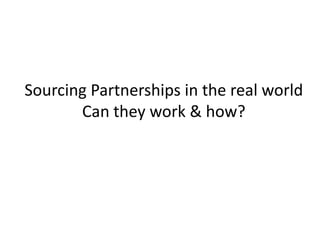 Sourcing Partnerships in the real worldCan they work & how? 