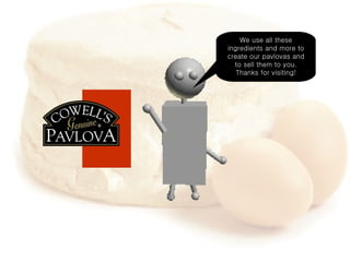 We use all these ingredients and more to create our pavlovas and to sell them to you. Thanks for visiting! STEP 4: 