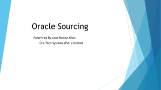 Oracle Sourcing
Presented By Asad Nawaz Khan
Ora-Tech Systems (Pvt.) Limited
 