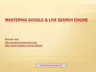 Mastering Google & LiVE Search ENGINE Rithesh Nair http://researchersecrets.com http://www.linkedin.com/in/rithesh 1 