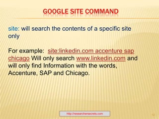 http://researchersecrets.com8ModifiersQuotations  “ “ - Quotation is used to find an exact phrase or title match.Ex:resume | cv "project manager" j2ee -job –applyParentheses( )- Use parentheses to group search queries and build more complicated search strings.  Ex:(resume | cv | vitae) "project manager" j2ee (struts | swing)Wildcards *-A wild card will find variations in spelling or different endings.Ex:(resume | cv | vitae) j2ee "software * engineer" –jobsTilde~ - Finds synonyms | related wordsEx:  ~cv j2ee ("project manager" | "software * engineer“)