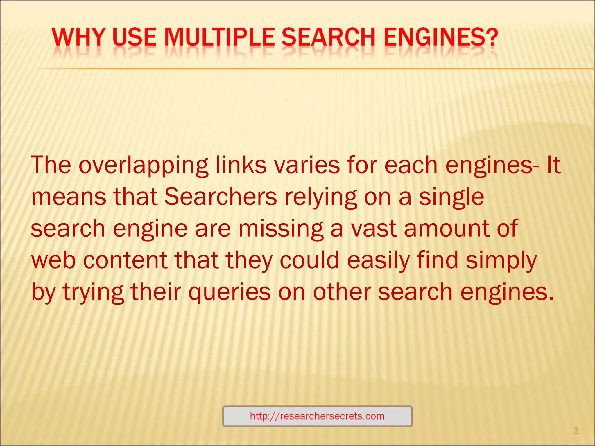 http://researchersecrets.com The overlapping links varies for each engines- It means that Searchers relying on a single search engine are missing a vast amount of web content that they could easily find simply by trying their queries on other search engines.  