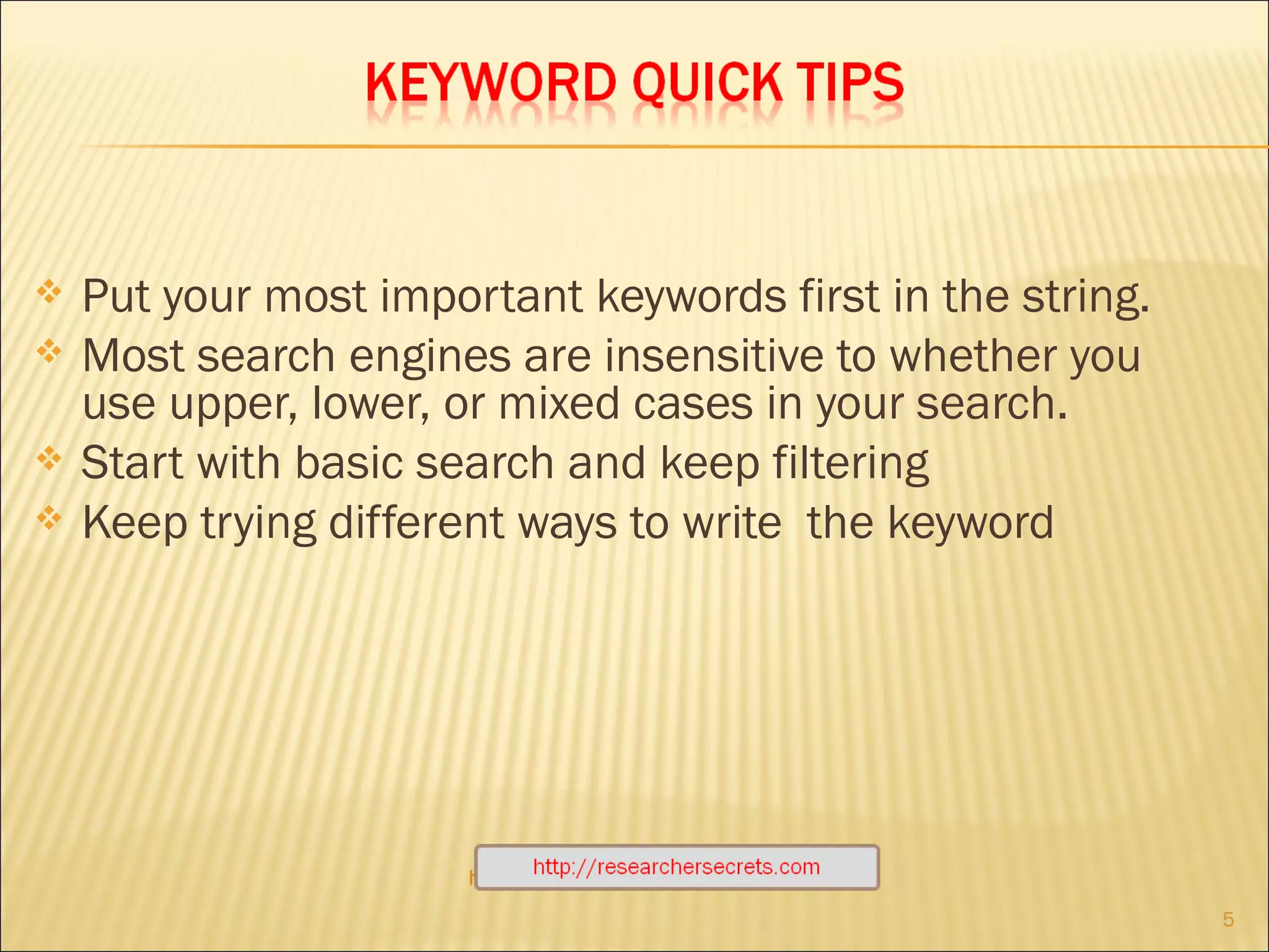Put your most important keywords first in the string. Most search engines are insensitive to whether you use upper, lower, or mixed cases in your search.  Start with basic search and keep filtering Keep trying different ways to write  the keyword http://researchersecrets.com 