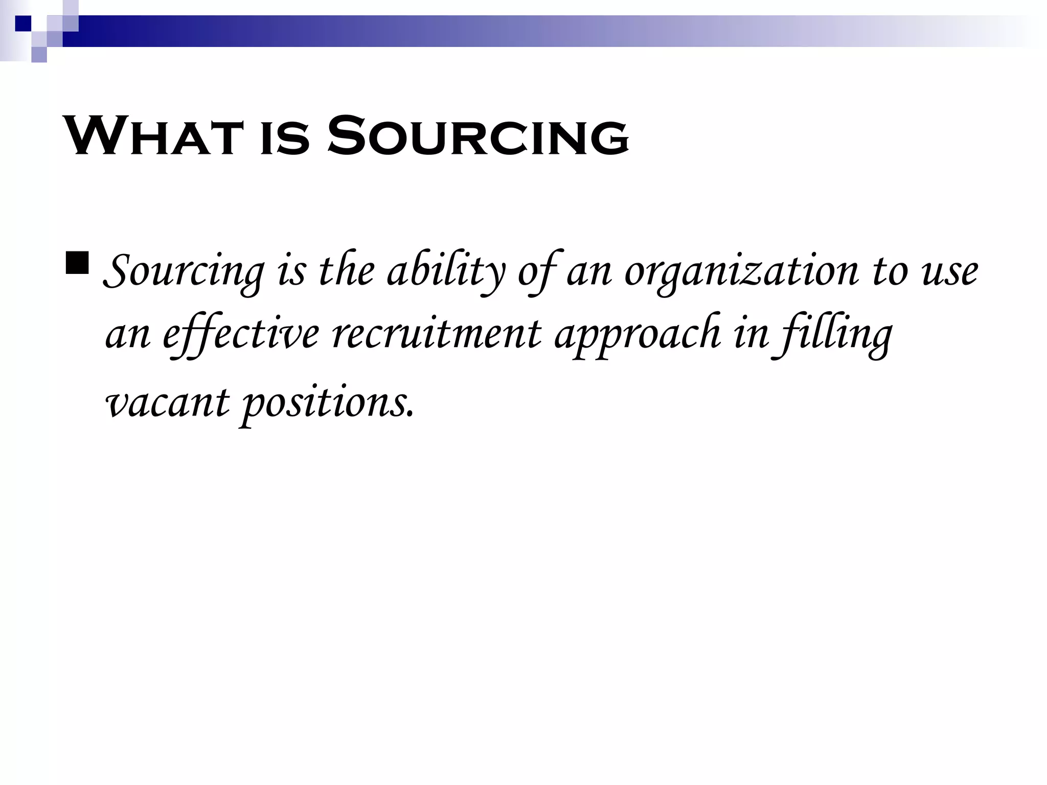 What is Sourcing Sourcing is the ability of an organization to use an effective recruitment approach in filling vacant positions.   