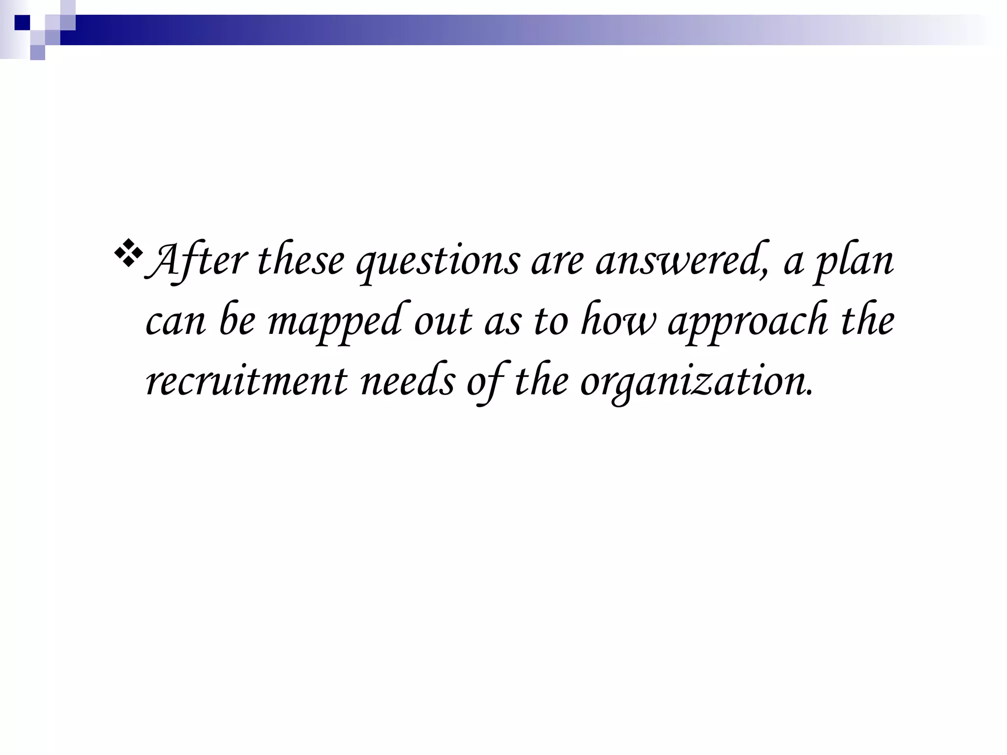 After these questions are answered, a plan can be mapped out as to how approach the recruitment needs of the organization . 