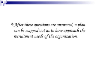 After these questions are answered, a plan can be mapped out as to how approach the recruitment needs of the organization . 