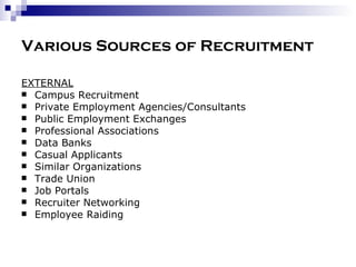 Various Sources of Recruitment EXTERNAL Campus Recruitment Private Employment Agencies/Consultants Public Employment Exchanges Professional Associations Data Banks Casual Applicants Similar Organizations Trade Union Job Portals Recruiter Networking Employee Raiding 