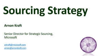 Sourcing Strategy
Arnon Kraft
Senior Director for Strategic Sourcing,
Microsoft
arkraft@microsoft.com
arnon@arnonkraft.com
 