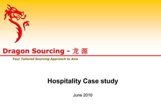 Hospitality Case study
June 2010
Dragon Sourcing - 龙 源
Your Tailored Sourcing Approach to Asia
 