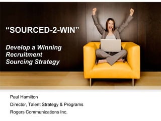 “SOURCED-2-WIN”

Develop a Winning
Recruitment
Sourcing Strategy




 Paul Hamilton
 Director, Talent Strategy & Programs
 Rogers Communications Inc.
 