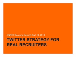 Twitter Strategy for real recruiters ONREC Sourcing Summit Sept 14, 2010 