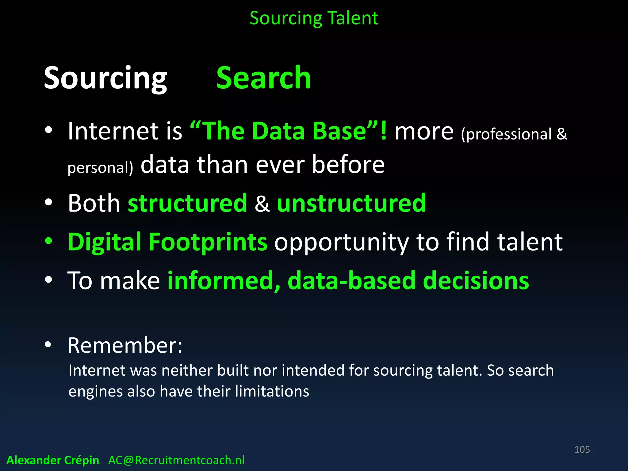 Sourcing Analyse How Search best?
Last but not least!
• Keeping your eyes & ears open for
talent, wherever you are, whatever you
do!!
• Talent Scouting part of your company /
professional / personal DNA
Sourcing Talent
Alexander Crépin AC@Recruitmentcoach.nl
105
 