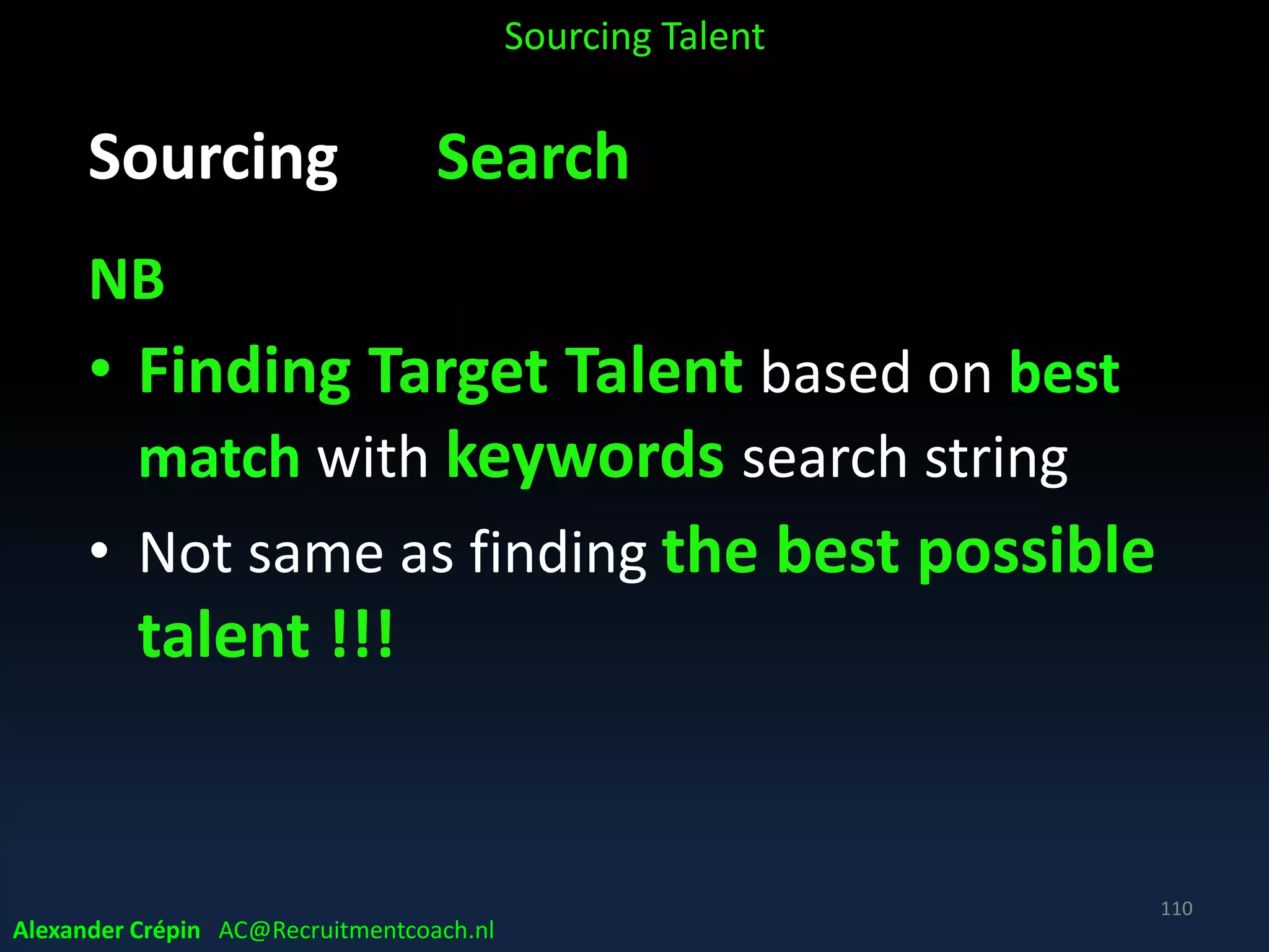 Sourcing Analyse How Search best?
• How find target talent for a vacancy or the talent
pool?
• Finding the right match almost always comes
down to the right keywords
• Experience & creativity for interpreting
collected data & gained insight, to develop a
smart search strategy
Sourcing Talent
Alexander Crépin AC@Recruitmentcoach.nl
110
 