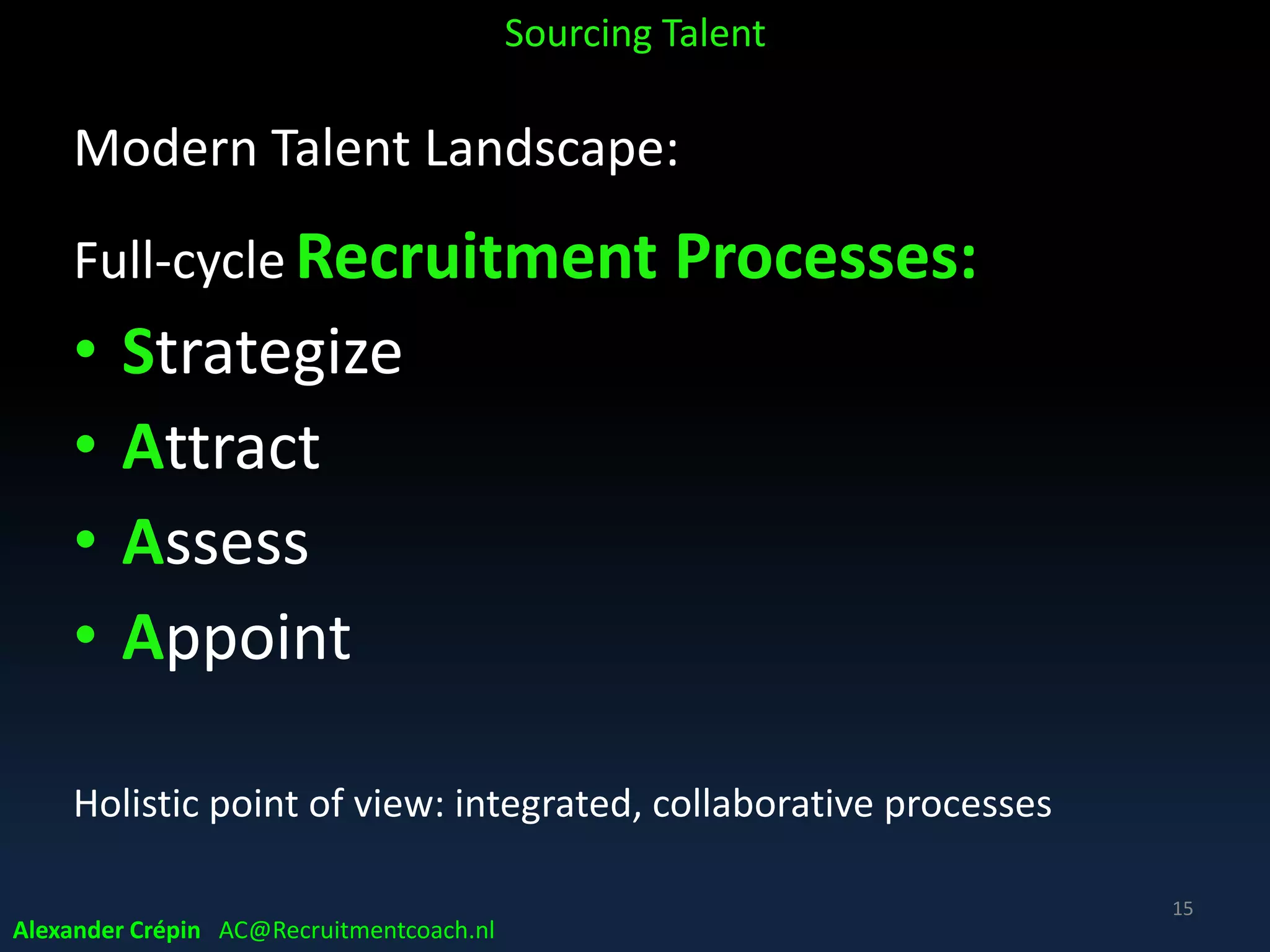Today’s Business
Recruitment (re)defined:
• integrated set of processes
• to ensure business of external talent supply
• by cooperatively attracting & hiring new talent
• for permanent (and temporary?) positions
• in a data driven, cost-efficient & timely manner
Sourcing Talent
15
Alexander Crépin AC@Recruitmentcoach.nl
 