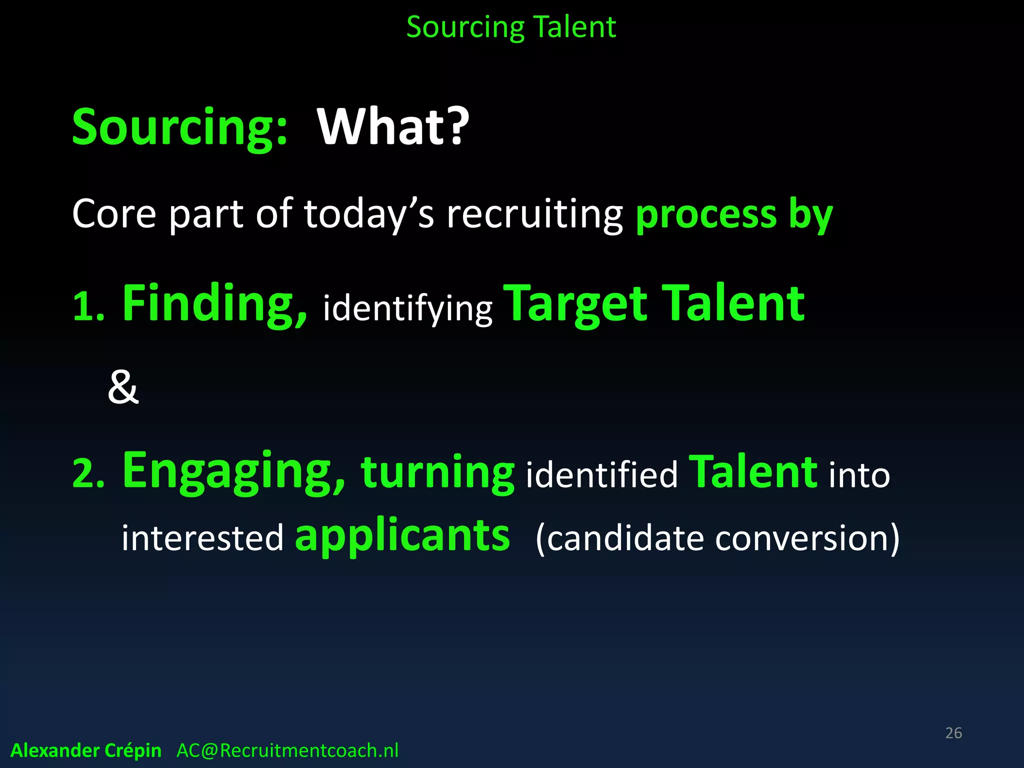 Sourcing:
• What ?
• Why ?
• How ?
• Who ?
• When ?
Alexander Crépin AC@Recruitmentcoach.nl
Sourcing Talent
26
 