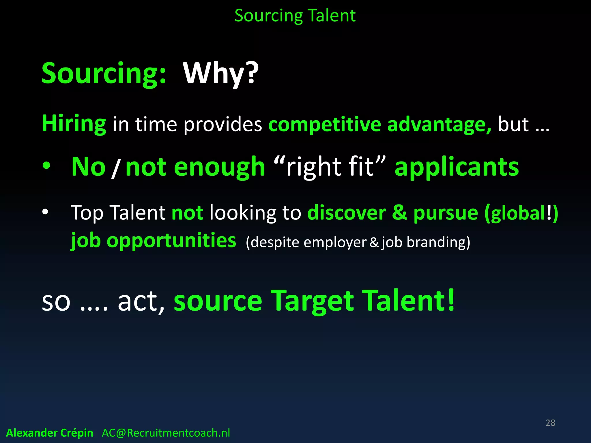 Sourcing: What?
Sourcing (limited point of view)
= Finding only
• Identifying target talent
• Finding contact data
Using contact data, starting to engage &
qualifying is recruiting!!!!!!
Alexander Crépin AC@Recruitmentcoach.nl
Sourcing Talent
28
 
