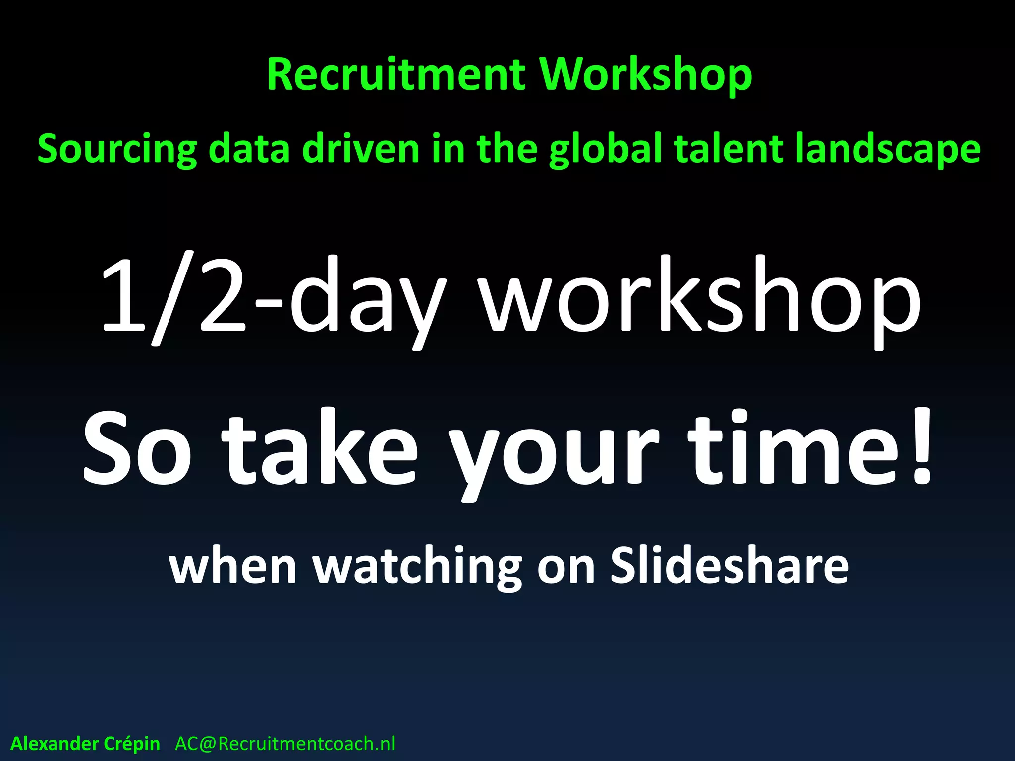Recruitment Workshop
Sourcing data driven in the global talent landscape
1 A = 1 B
take time
also when watching on Slideshare
Alexander Crépin AC@Recruitmentcoach.nl
 