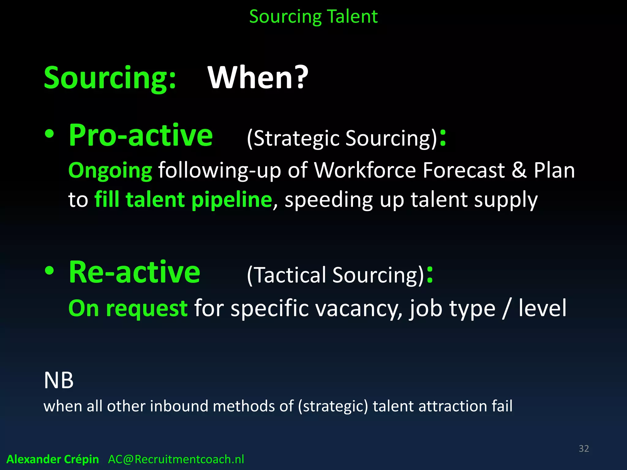Sourcing: Who?
The Centaur Sourcer *
• Half-human & Half-machine
‒ Craftsmanship to get in touch with Target Talent,
to pre-qualify & gain interest for job opportunity
‒ Very good in using Data Technology & Tools
* Centaur Recruiter Joe Murphy, vice president at Shaker
Alexander Crépin AC@Recruitmentcoach.nl
Sourcing Talent
 
