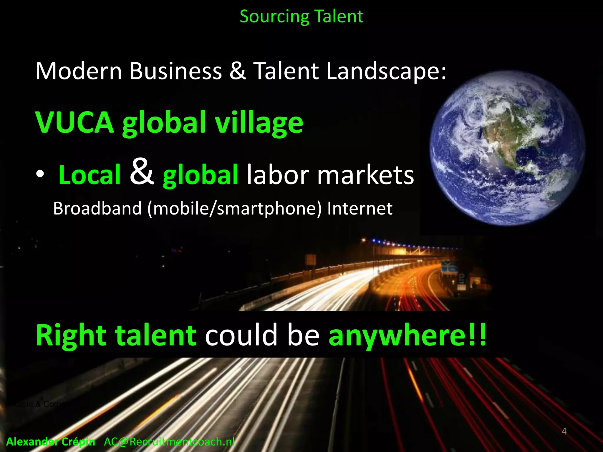 Rapid & Complex
Sourcing Talent
Modern Business & Talent Landscape:
VUCA global village
• Local & global labor markets
Broadband (mobile/smartphone) Internet
Right talent could be anywhere!!
4
Alexander Crépin AC@Recruitmentcoach.nl
 