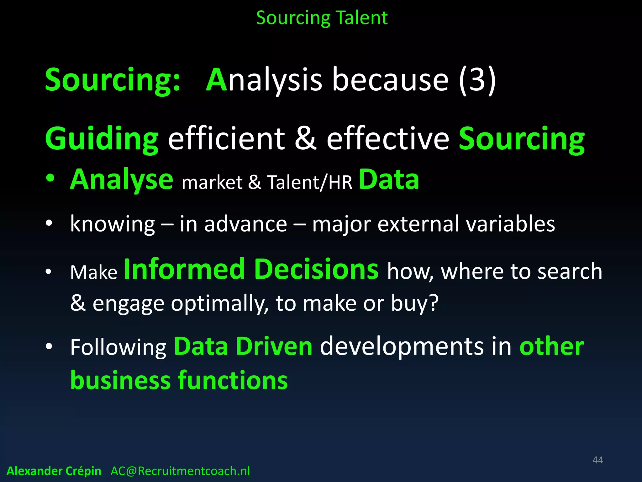 Sourcing A STEP process / cycle
A professional standard
• Repeatable, consistently executed procedure
• Ensuring footing
• A STEP principles remain unchanged!
• Regardless type/level of job to search for!
• Always follow the Process , but Process is never the goal!
• Allowing practical execution freedom
• Process is to ensure efficiency & effect/result
Alexander Crépin AC@Recruitmentcoach.nl
Sourcing Talent
44
 