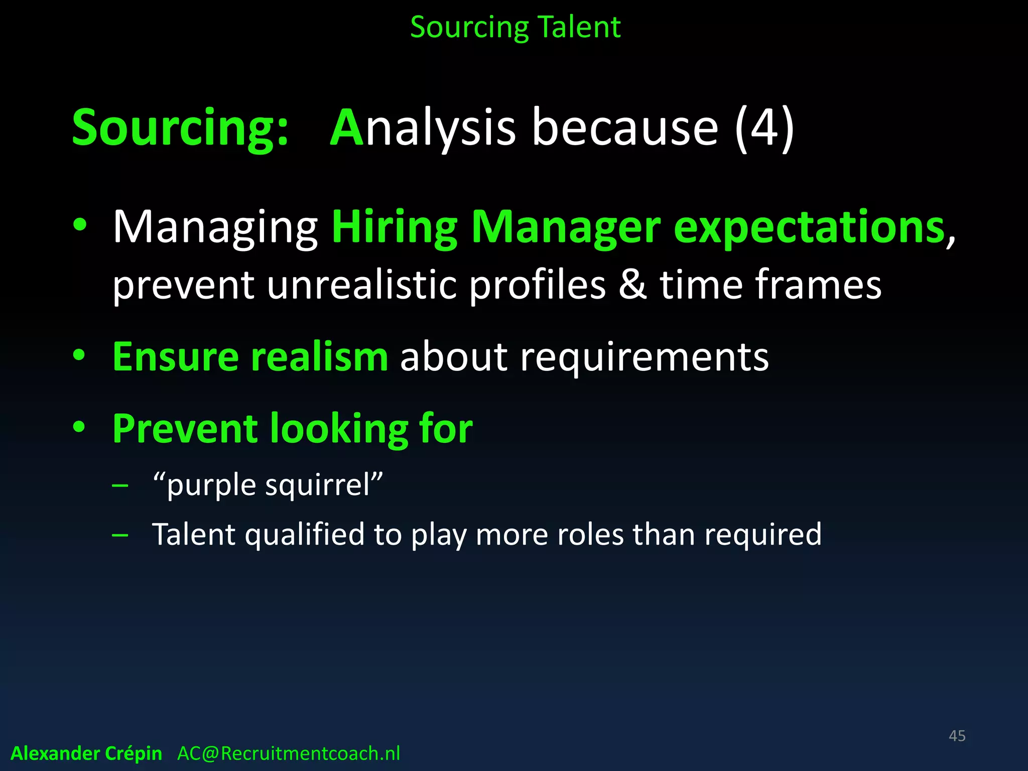 Sourcing A STEP process / cycle
A professional standard
• Enables to collaborate more easily
• Establishes a certain minimum quality level
• Enables to measure & compare more adequately
• Enables to learn & improve A STEP by A STEP
Alexander Crépin AC@Recruitmentcoach.nl
Sourcing Talent
45
 