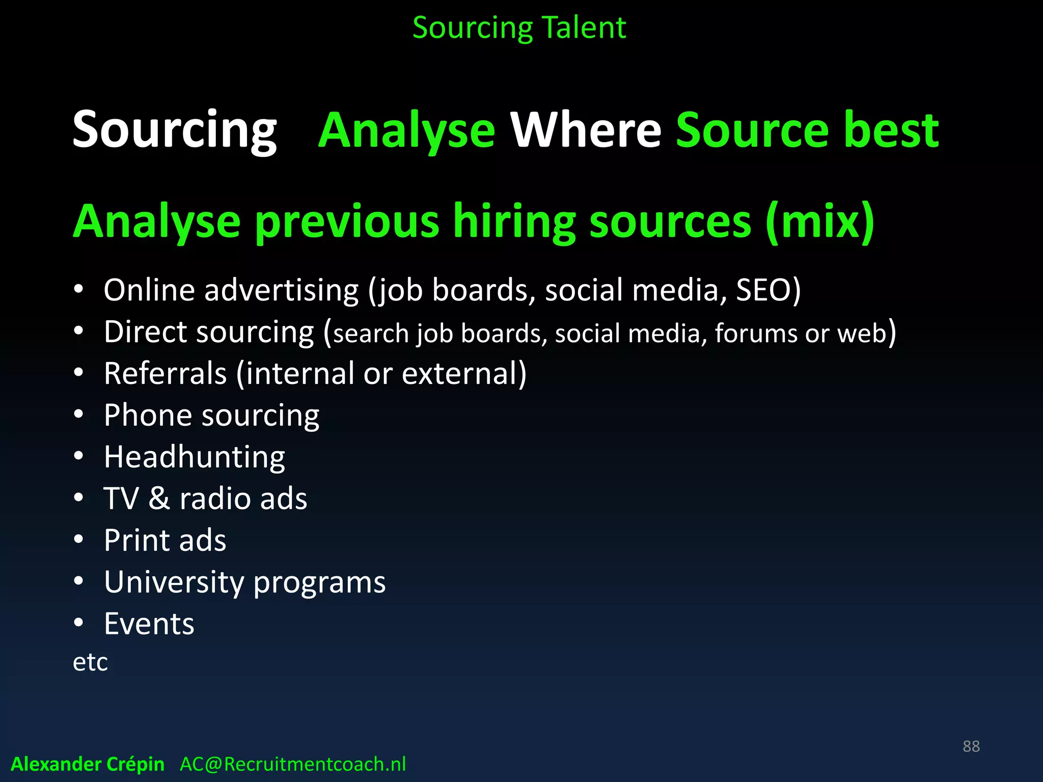 Sourcing Analyse Market, Talent Landscape
• Managing Hiring Manager’s expectations
‒ Insight in supply (options)
‒ Insight in competition
‒ Awareness of need of networking collaboration
‒ Understanding of Talent Scouting importance
Sourcing Talent
Alexander Crépin AC@Recruitmentcoach.nl
88
 