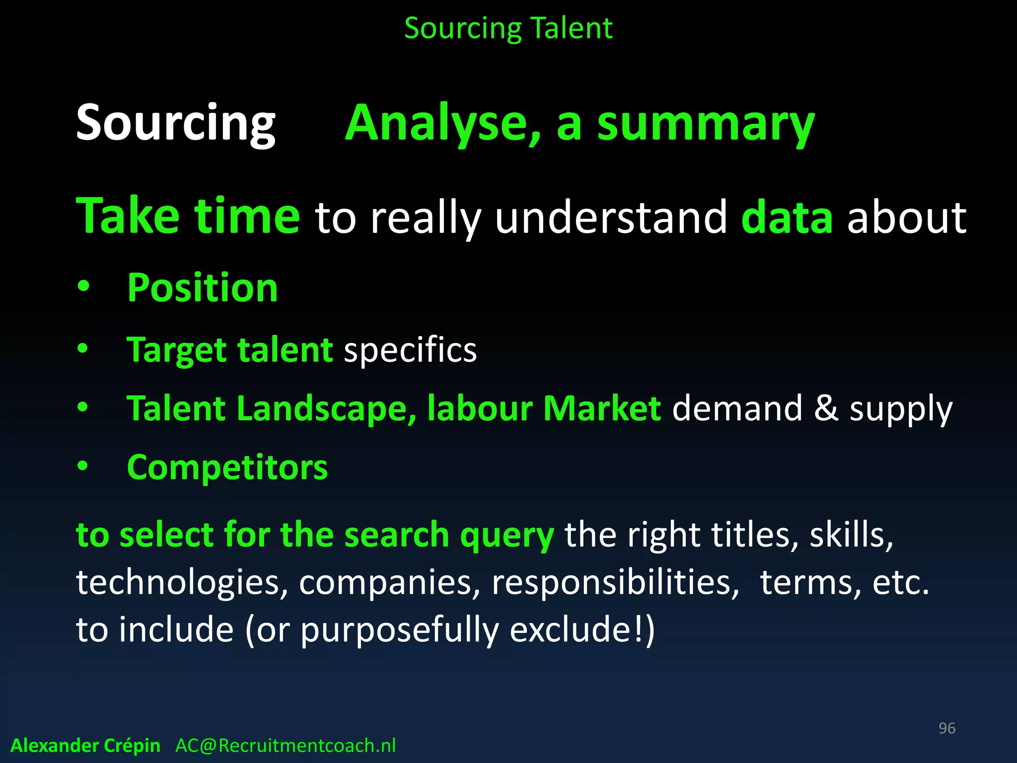 Sourcing Analyse Market, Talent Landscape
Total Talent Management to complete work
Concept of considering the full range of sources:
• Employees
• Contingents
• Outsourcing (in-house & outside)
• Automation
Sourcing Talent
Alexander Crépin AC@Recruitmentcoach.nl
96
 