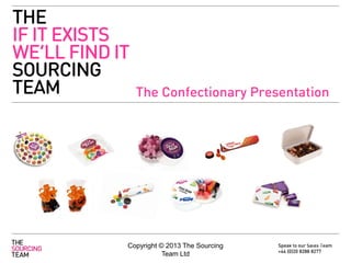 THE
IF IT EXISTS
WE’LL FIND IT
SOURCING
TEAM

The Confectionary Presentation

Copyright © 2013 The Sourcing
Team Ltd

19th October 2012
Speak to our Sales Team
+44 (0)20 8288 8277

 