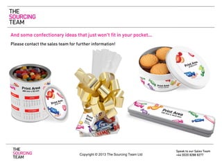 And some confectionary ideas that just won’t fit in your pocket…
Please contact the sales team for further information!

Copyright © 2013 The Sourcing Team Ltd

Speak to our Sales Team
+44 (0)20 8288 8277

 