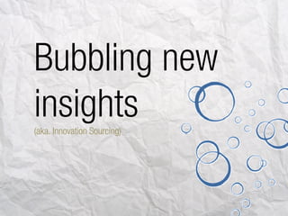 Bubbling new
iinsights
    ight
(aka. Innovation Sourcing)
 