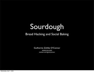 Sourdough
                           Bread Hacking and Social Baking



                                 Guilherme Zühlke O’Connor
                                          www.z-oc.com
                                     twitter.com/guioconnor




Wednesday, April 1, 2009
 