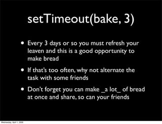 setTimeout(bake, 3)
                    • Every 3 days or so you must refresh your
                           leaven and t...