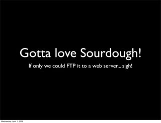 Gotta love Sourdough!
                           If only we could FTP it to a web server... sigh!




Wednesday, April 1, ...