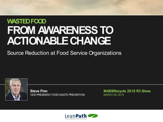 WASTEDFOOD
FROM AWARENESS TO
Steve Finn
VICE PRESIDENT, FOOD WASTE PREVENTION
ACTIONABLECHANGE
Source Reduction at Food Service Organizations
MASSRecycle 2018 R3 Show
MARCH 26,2018
 