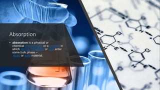 Absorption
• absorption is a physical or
chemical phenomenon or a process in
which atoms, molecules or ions enter
some bulk phase –
liquid or solid material.
 