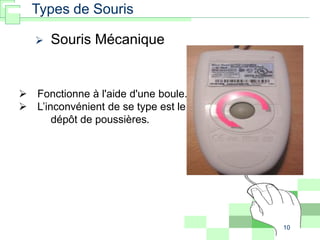 10
Types de Souris
 Souris Mécanique
 Fonctionne à l'aide d'une boule.
 L’inconvénient de se type est le
dépôt de poussières.
 