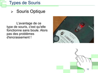 12
L’avantage de ce
type de souris, c'est qu'elle
fonctionne sans boule. Alors
pas des problèmes
d'encrassement !
 Souris Optique
Types de Souris
 
