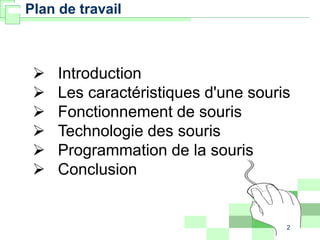 2
Plan de travail
 Introduction
 Les caractéristiques d'une souris
 Fonctionnement de souris
 Technologie des souris
 Programmation de la souris
 Conclusion
 