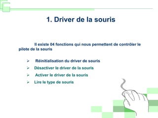 1. Driver de la souris
Il existe 04 fonctions qui nous permettent de contrôler le
pilote de la souris
 Réinitialisation du driver de souris
 Désactiver le driver de la souris
 Activer le driver de la souris
 Lire le type de souris
 