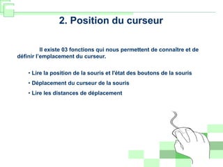 2. Position du curseur
Il existe 03 fonctions qui nous permettent de connaître et de
définir l’emplacement du curseur.
• Lire la position de la souris et l'état des boutons de la souris
• Déplacement du curseur de la souris
• Lire les distances de déplacement
 