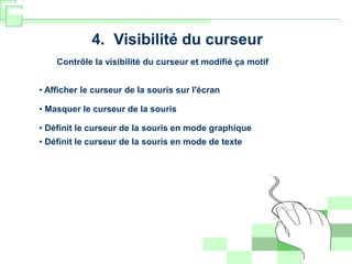 4. Visibilité du curseur
Contrôle la visibilité du curseur et modifié ça motif
• Afficher le curseur de la souris sur l'écran
• Masquer le curseur de la souris
• Définit le curseur de la souris en mode graphique
• Définit le curseur de la souris en mode de texte
 