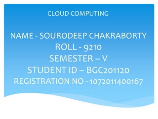 NAME - SOURODEEP CHAKRABORTY
ROLL - 9210
SEMESTER – V
STUDENT ID – BGC201120
REGISTRATION NO - 1072011400167
CLOUD COMPUTING
 