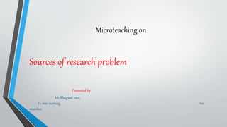Microteaching on
Sources of research problem
Presented by,
Mr.Bhagwat raut,
Fy msc nursing, Ine
mumbai
 