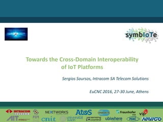 © 2016 – The symbIoTe Consortium
Towards the Cross-Domain Interoperability
of IoT Platforms
Sergios Soursos, Intracom SA Telecom Solutions
EuCNC 2016, 27-30 June, Athens
 