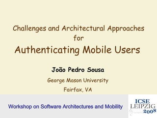 Challenges and Architectural Approaches for Authenticating Mobile Users  João Pedro Sousa George Mason University Fairfax, VA Workshop on Software Architectures and Mobility 