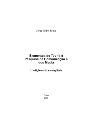 Jorge Pedro Sousa

Elementos de Teoria e
Pesquisa da Comunicação e
dos Media
2a edição revista e ampliada

Porto
2006

 