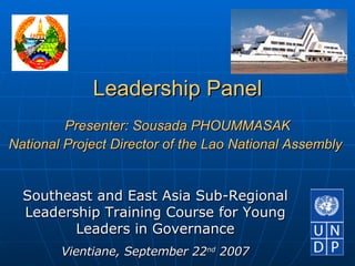 Leadership Panel Presenter: Sousada PHOUMMASAK National Project Director of the Lao National Assembly   Southeast and East Asia Sub-Regional Leadership Training Course for Young Leaders in Governance Vientiane, September 22 nd  2007 