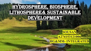 HYDROSPHERE, BIOSPHERE,
LITHOSPHERE& SUSTAINABLE
DEVELOPMENT
SOUSAN
A274153121006
HG&MM- INTEGRATED
 