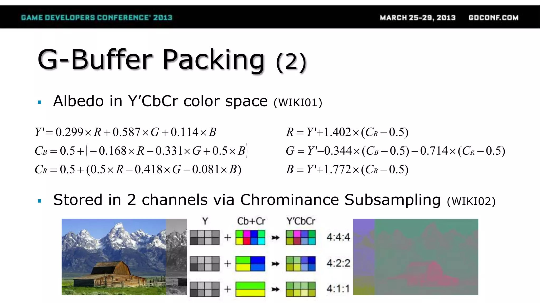 G-Buffer Packing (2)
 Albedo in Y’CbCr color space (WIKI01)
 Stored in 2 channels via Chrominance Subsampling (WIKI02)
)081.0418.05.0(5.0
5.0331.0168.05.0
114.0587.0299.0'
BGRC
BGRC
BGRY
R
B
)5.0(772.1'
)5.0(714.0)5.0(344.0'
)5.0(402.1'
B
RB
R
CYB
CCYG
CYR
 